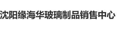 大屌插入阴道好爽啊在线观看沈阳缘海华玻璃制品销售中心